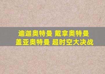 迪迦奥特曼 戴拿奥特曼 盖亚奥特曼 超时空大决战